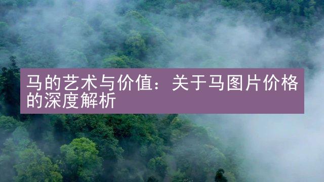 马的艺术与价值：关于马图片价格的深度解析